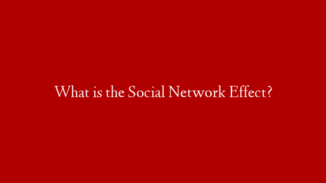 What is the Social Network Effect?
