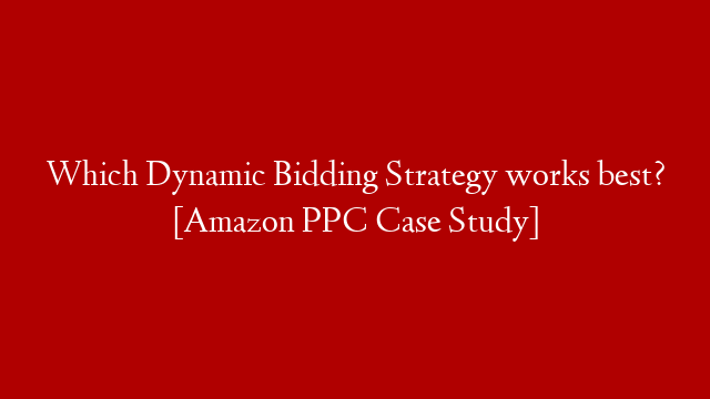 Which Dynamic Bidding Strategy works best? [Amazon PPC Case Study]