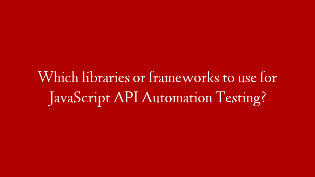 Which libraries or frameworks to use for JavaScript API Automation Testing?