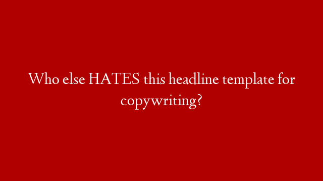 Who else HATES this headline template for copywriting?
