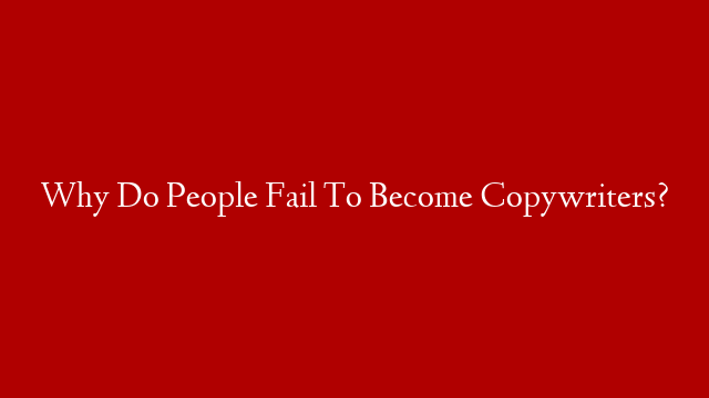 Why Do People Fail To Become Copywriters?