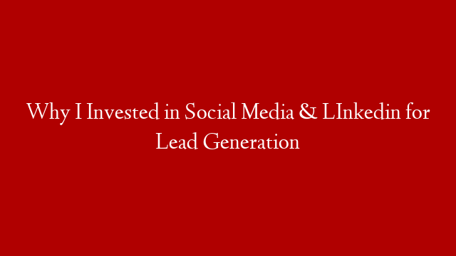 Why I Invested in Social Media & LInkedin for Lead Generation