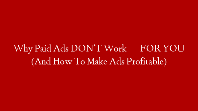 Why Paid Ads DON'T Work — FOR YOU (And How To Make Ads Profitable)