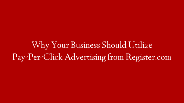 Why Your Business Should Utilize Pay-Per-Click Advertising from Register.com