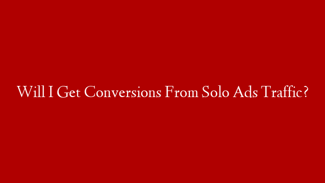 Will I Get Conversions From Solo Ads Traffic?