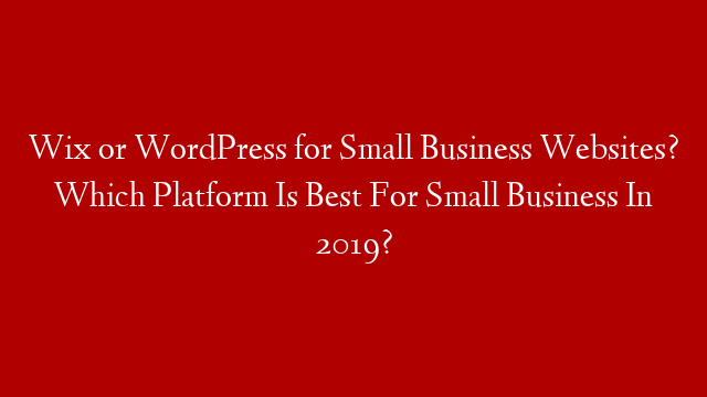 Wix or WordPress for Small Business Websites? Which Platform Is Best For Small Business In 2019?