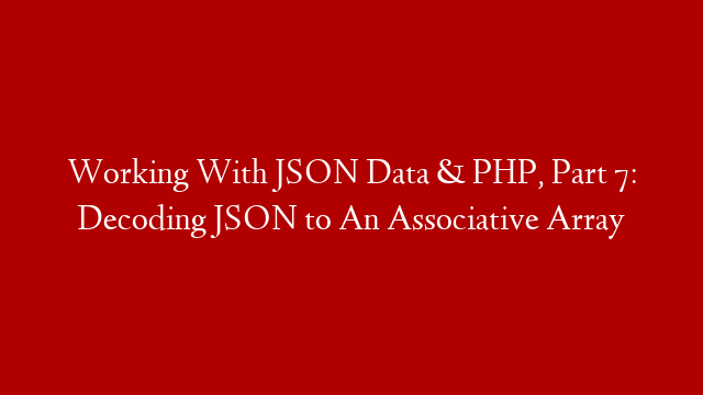 Working With JSON Data & PHP, Part 7: Decoding JSON to An Associative Array
