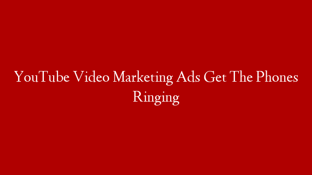 YouTube Video Marketing Ads Get The Phones Ringing