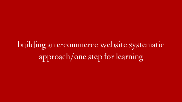 building an e-commerce website systematic approach/one step for learning