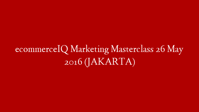 ecommerceIQ Marketing Masterclass 26 May 2016 (JAKARTA)