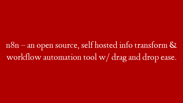 n8n – an open source, self hosted info transform & workflow automation tool w/ drag and drop ease.