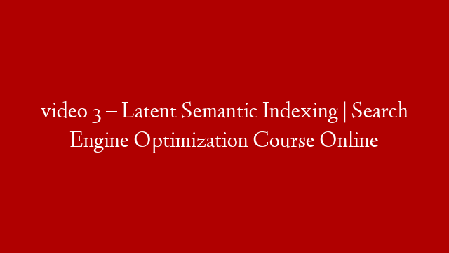 video 3 – Latent Semantic Indexing | Search Engine Optimization Course Online