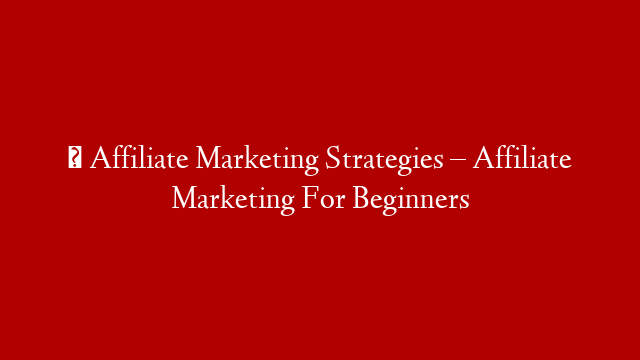 ✅ Affiliate Marketing Strategies – Affiliate Marketing For Beginners
