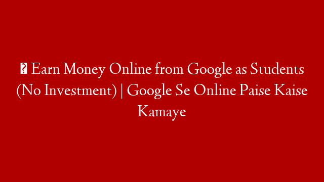 ✅ Earn Money Online from Google as Students (No Investment) | Google Se Online Paise Kaise Kamaye