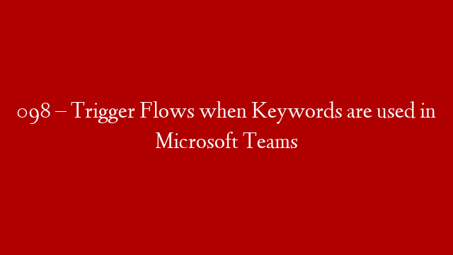 098  – Trigger Flows when Keywords are used in Microsoft Teams