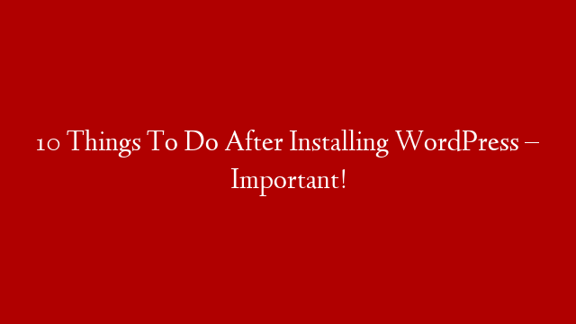 10 Things To Do After Installing WordPress – Important!