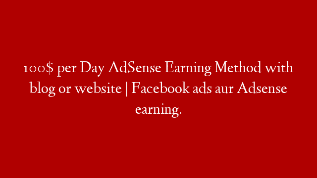 100$ per Day AdSense Earning Method with blog or website | Facebook ads aur Adsense earning. post thumbnail image