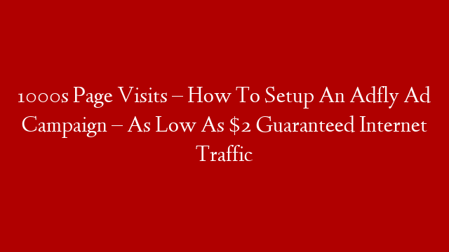 1000s Page Visits – How To Setup An Adfly Ad Campaign – As Low As $2 Guaranteed Internet Traffic