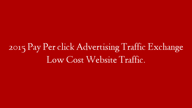 2015 Pay Per click Advertising Traffic Exchange Low Cost Website Traffic.