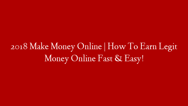 2018 Make Money Online | How To Earn Legit Money Online Fast & Easy!