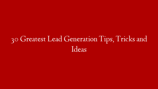 30 Greatest Lead Generation Tips, Tricks and Ideas
