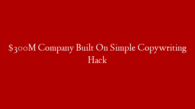 $300M Company Built On Simple Copywriting Hack
