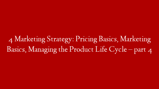4 Marketing Strategy: Pricing Basics, Marketing Basics, Managing the Product Life Cycle – part 4