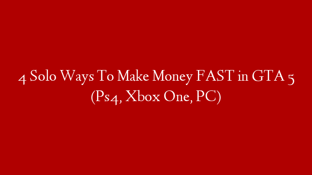 4 Solo Ways To Make Money FAST in GTA 5 (Ps4, Xbox One, PC)