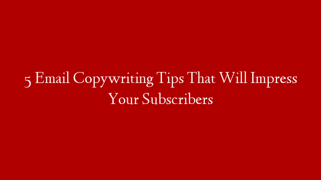 5 Email Copywriting Tips That Will Impress Your Subscribers