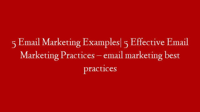 5 Email Marketing Examples| 5 Effective Email Marketing Practices – email marketing best practices