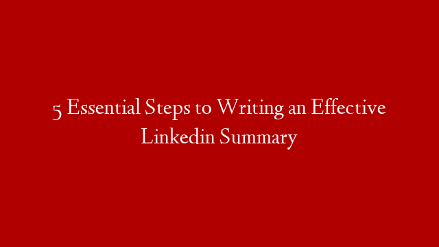 5 Essential Steps to Writing an Effective Linkedin Summary