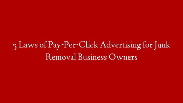 5 Laws of Pay-Per-Click Advertising for Junk Removal Business Owners