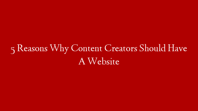5 Reasons Why Content Creators Should Have A Website