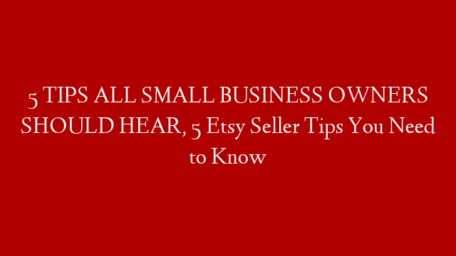 5 TIPS ALL SMALL BUSINESS OWNERS SHOULD HEAR, 5 Etsy Seller Tips You Need to Know