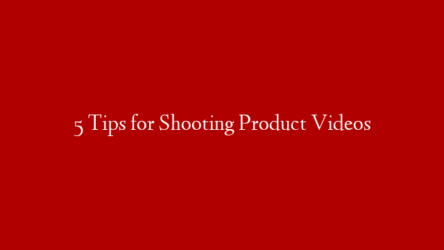 5 Tips for Shooting Product Videos