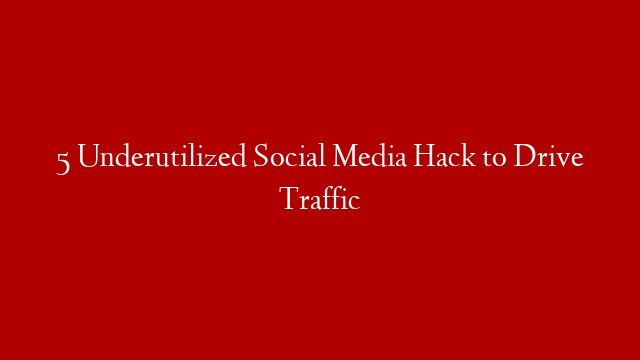 5 Underutilized Social Media Hack to Drive Traffic