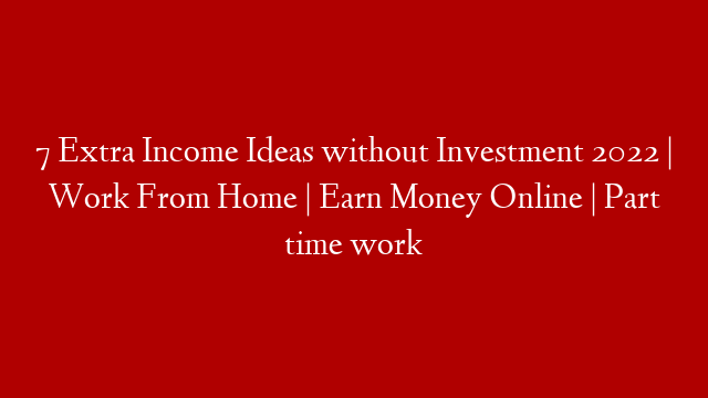 7 Extra Income Ideas without Investment 2022 | Work From Home | Earn Money Online | Part time work