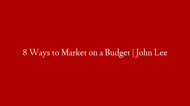 8 Ways to Market on a Budget | John Lee