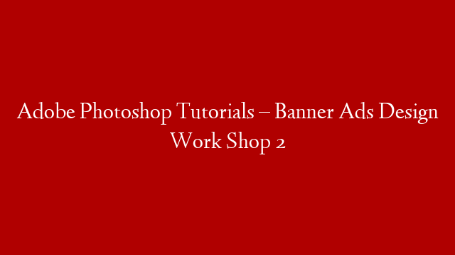 Adobe Photoshop Tutorials – Banner Ads Design Work Shop 2
