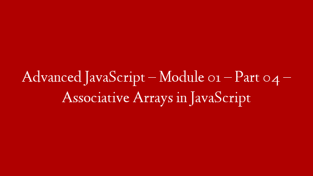 Advanced JavaScript – Module 01 – Part 04 – Associative Arrays in JavaScript