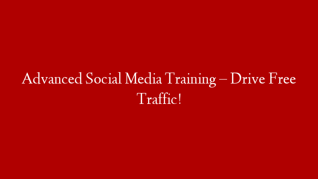 Advanced Social Media Training – Drive Free Traffic!