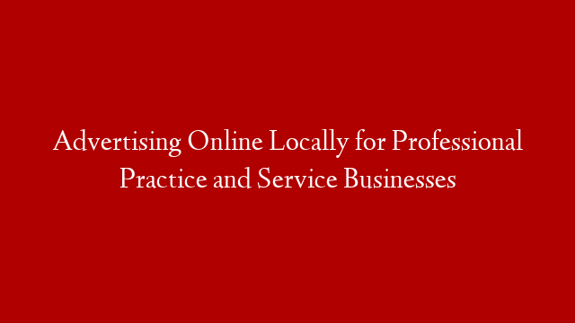 Advertising Online Locally for Professional Practice and Service Businesses