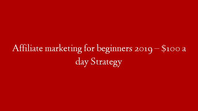Affiliate marketing for beginners 2019 –  $100 a day Strategy