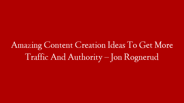 Amazing Content Creation Ideas To Get More Traffic And Authority – Jon Rognerud