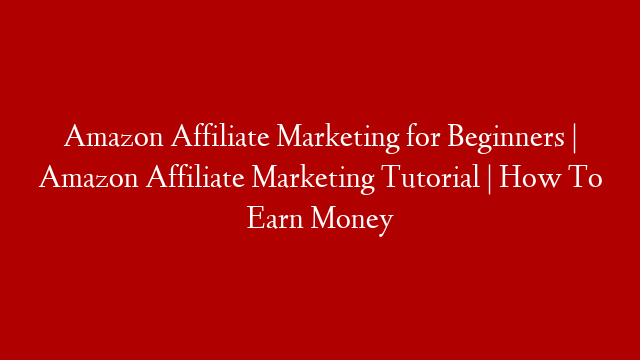 Amazon Affiliate Marketing for Beginners | Amazon Affiliate Marketing Tutorial | How To Earn Money
