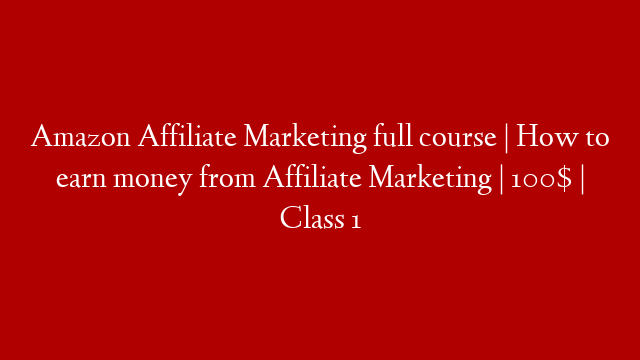 Amazon Affiliate Marketing full course | How to earn money from Affiliate Marketing | 100$ | Class 1