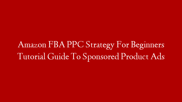 Amazon FBA PPC Strategy For Beginners Tutorial Guide To Sponsored Product Ads