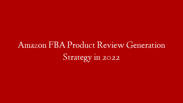 Amazon FBA Product Review Generation Strategy in 2022