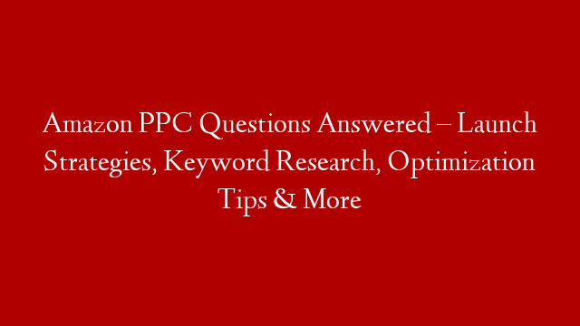 Amazon PPC Questions Answered – Launch Strategies, Keyword Research, Optimization Tips & More