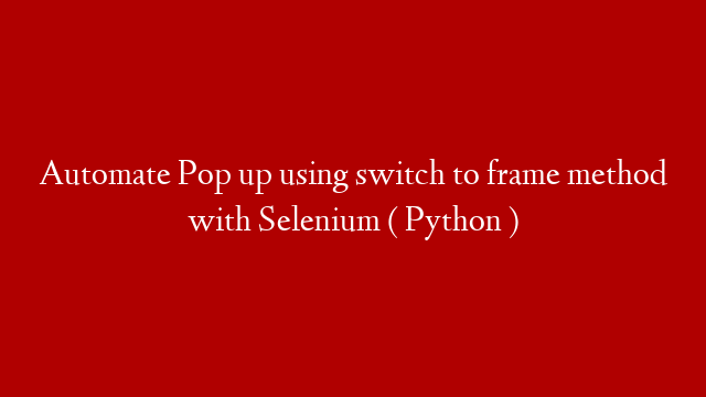 Automate Pop up using switch to frame method with Selenium ( Python )